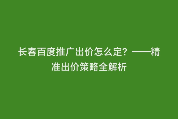 长春百度推广出价怎么定？——精准出价策略全解析