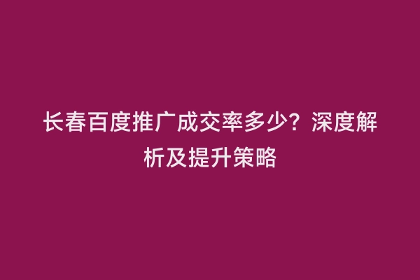 长春百度推广成交率多少？深度解析及提升策略