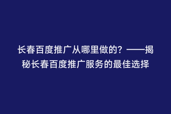 长春百度推广从哪里做的？——揭秘长春百度推广服务的最佳选择