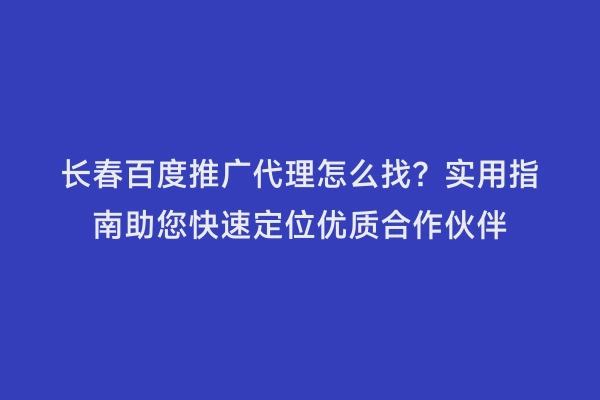 长春百度推广代理怎么找？实用指南助您快速定位优质合作伙伴
