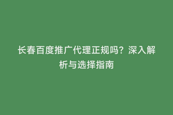 长春百度推广代理正规吗？深入解析与选择指南