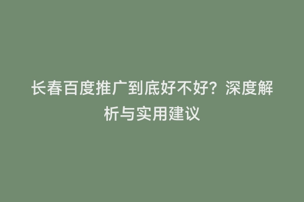长春百度推广到底好不好？深度解析与实用建议