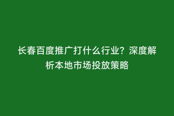 长春百度推广打什么行业？深度解析本地市场投放策略