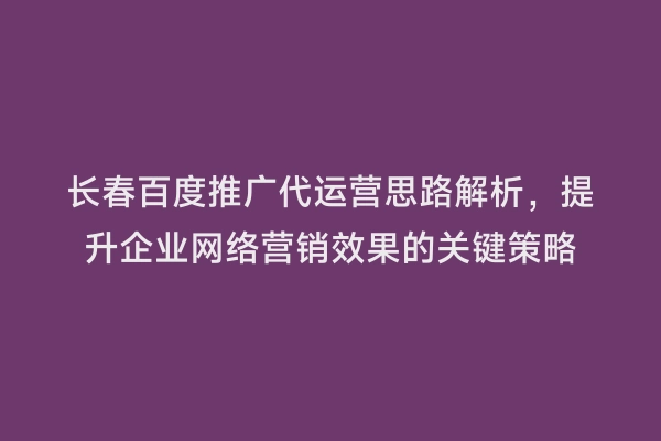 长春百度推广代运营思路解析，提升企业网络营销效果的关键策略