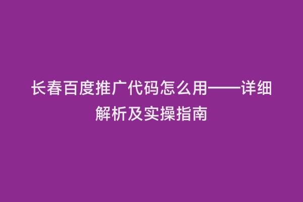长春百度推广代码怎么用——详细解析及实操指南