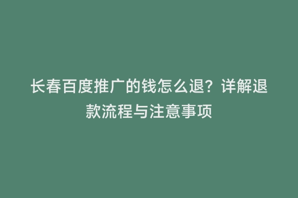 长春百度推广的钱怎么退？详解退款流程与注意事项