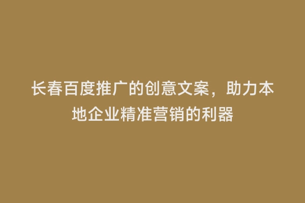长春百度推广的创意文案，助力本地企业精准营销的利器