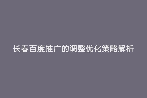 长春百度推广的调整优化策略解析