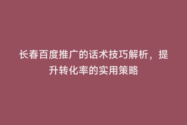 长春百度推广的话术技巧解析，提升转化率的实用策略
