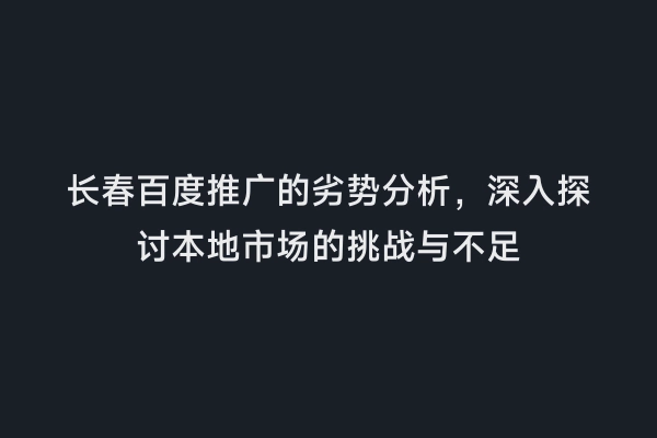 长春百度推广的劣势分析，深入探讨本地市场的挑战与不足
