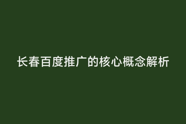 长春百度推广的核心概念解析