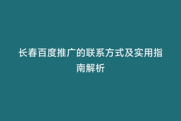 长春百度推广的联系方式及实用指南解析