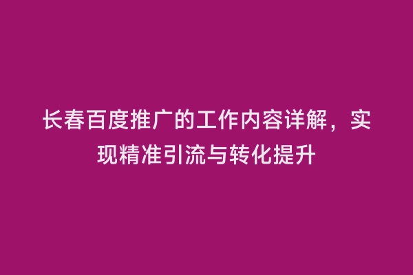 长春百度推广的工作内容详解，实现精准引流与转化提升