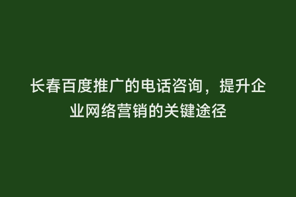 长春百度推广的电话咨询，提升企业网络营销的关键途径