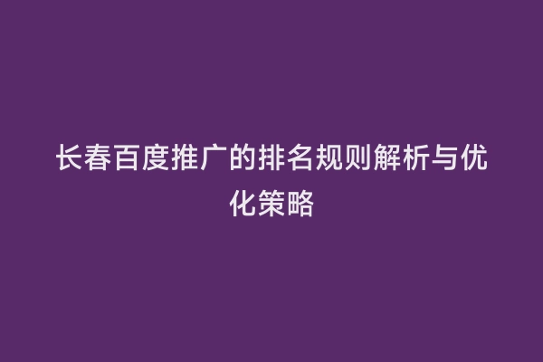 长春百度推广的排名规则解析与优化策略