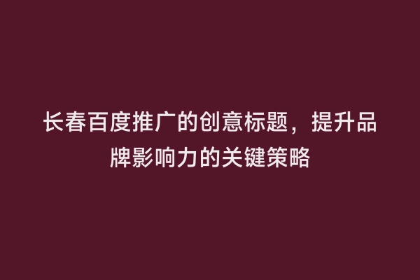 长春百度推广的创意标题，提升品牌影响力的关键策略