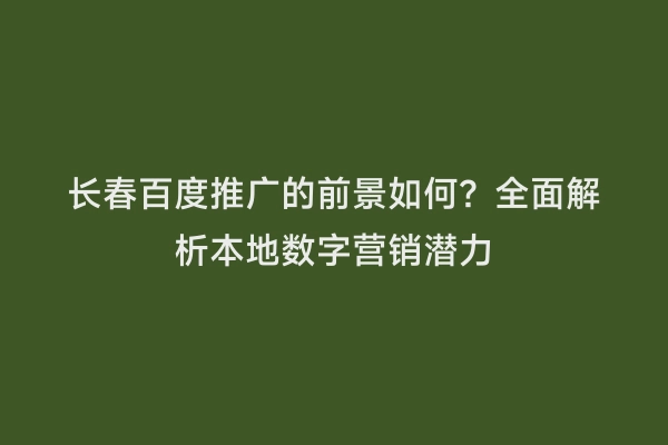 长春百度推广的前景如何？全面解析本地数字营销潜力
