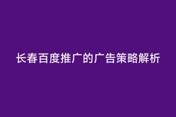 长春百度推广的广告策略解析