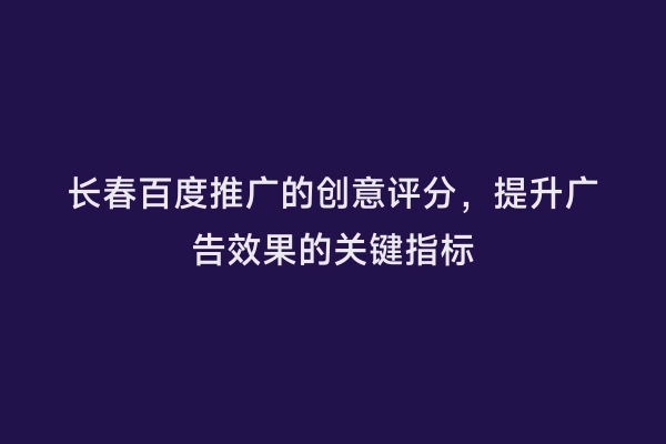 长春百度推广的创意评分，提升广告效果的关键指标