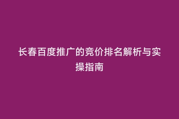 长春百度推广的竞价排名解析与实操指南