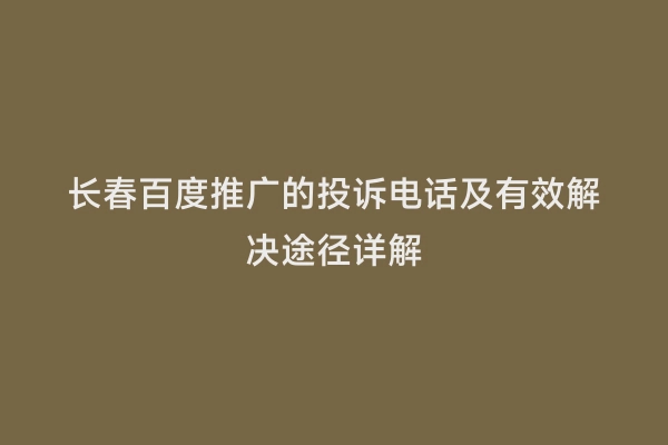 长春百度推广的投诉电话及有效解决途径详解
