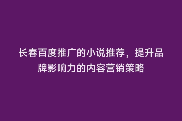 长春百度推广的小说推荐，提升品牌影响力的内容营销策略