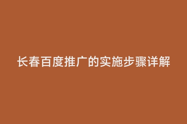 长春百度推广的实施步骤详解