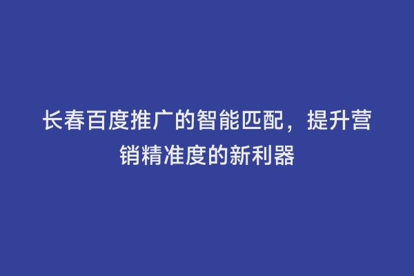 长春百度推广的智能匹配，提升营销精准度的新利器
