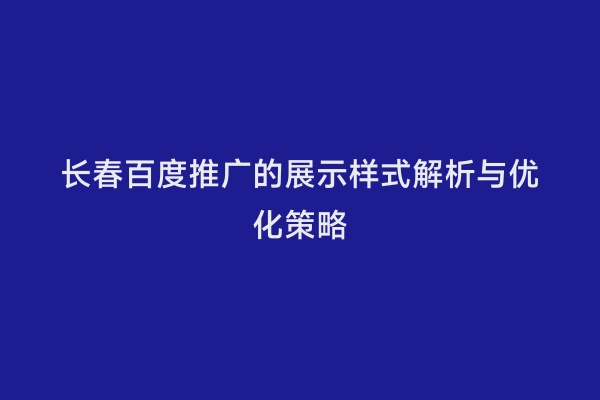 长春百度推广的展示样式解析与优化策略