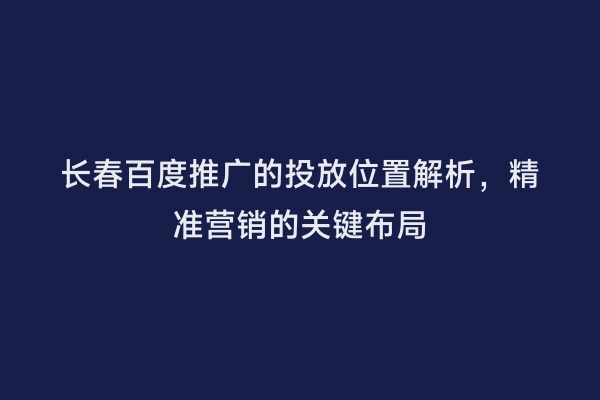 长春百度推广的投放位置解析，精准营销的关键布局