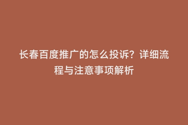 长春百度推广的怎么投诉？详细流程与注意事项解析