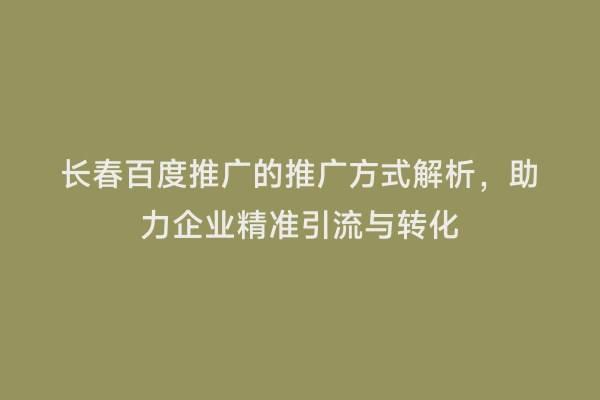 长春百度推广的推广方式解析，助力企业精准引流与转化