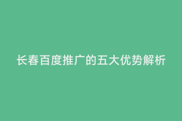 长春百度推广的五大优势解析