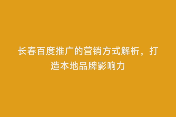 长春百度推广的营销方式解析，打造本地品牌影响力
