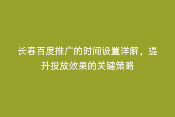 长春百度推广的时间设置详解，提升投放效果的关键策略