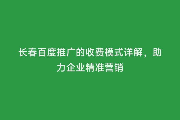 长春百度推广的收费模式详解，助力企业精准营销