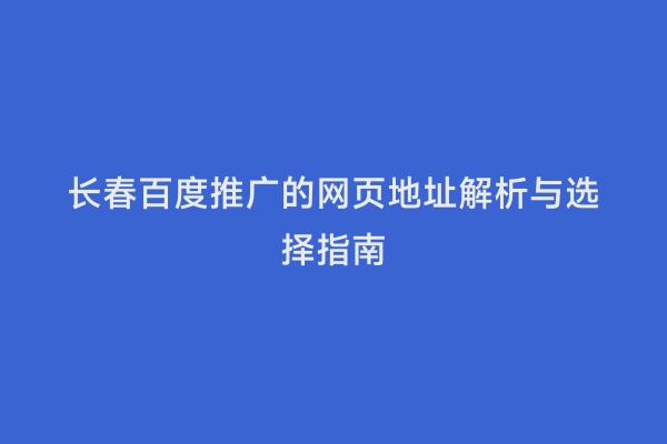 长春百度推广的网页地址解析与选择指南