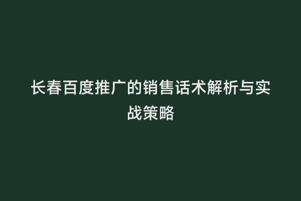长春百度推广的销售话术解析与实战策略