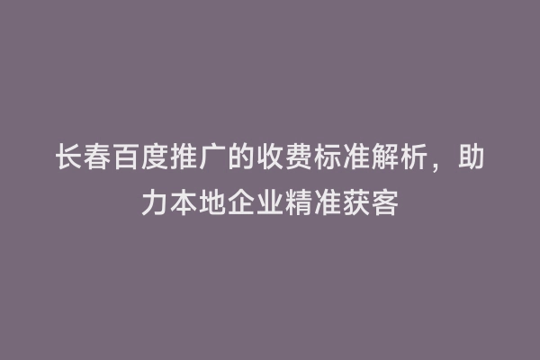 长春百度推广的收费标准解析，助力本地企业精准获客