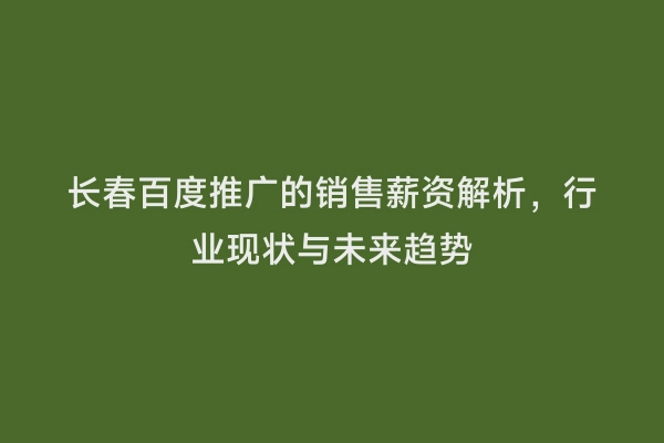 长春百度推广的销售薪资解析，行业现状与未来趋势