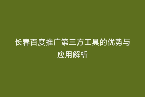 长春百度推广第三方工具的优势与应用解析