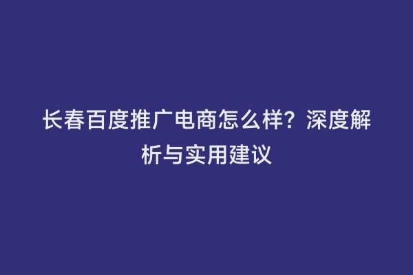 长春百度推广电商怎么样？深度解析与实用建议
