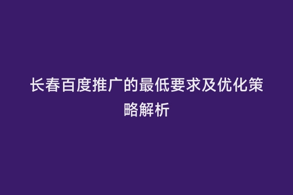 长春百度推广的最低要求及优化策略解析
