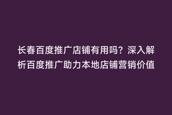 长春百度推广店铺有用吗？深入解析百度推广助力本地店铺营销价值