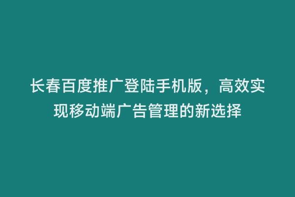 长春百度推广登陆手机版，高效实现移动端广告管理的新选择