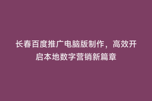 长春百度推广电脑版制作，高效开启本地数字营销新篇章