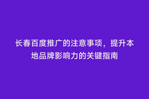 长春百度推广的注意事项，提升本地品牌影响力的关键指南