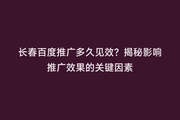 长春百度推广多久见效？揭秘影响推广效果的关键因素