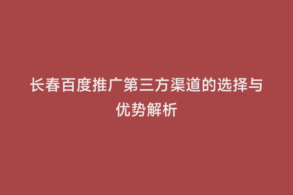 长春百度推广第三方渠道的选择与优势解析