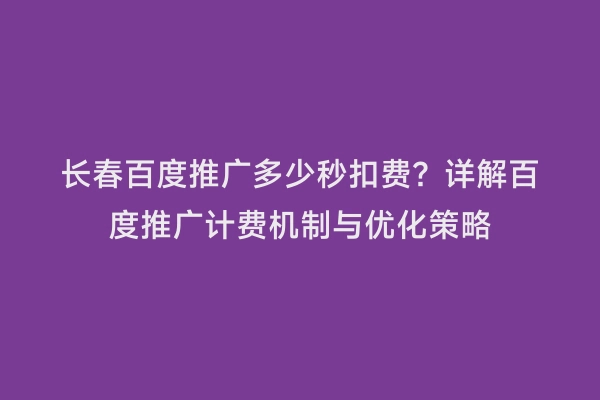 长春百度推广多少秒扣费？详解百度推广计费机制与优化策略